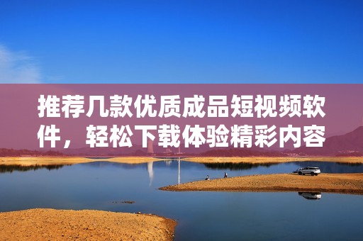 推荐几款优质成品短视频软件，轻松下载体验精彩内容