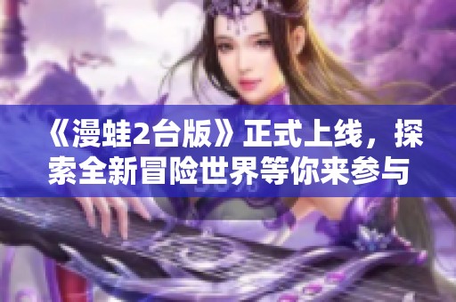 《漫蛙2台版》正式上线，探索全新冒险世界等你来参与