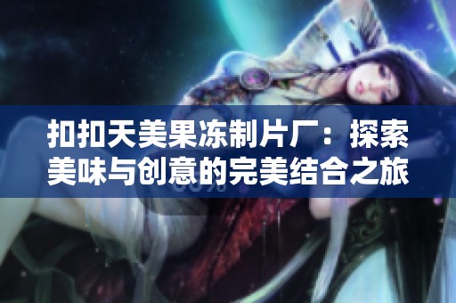 扣扣天美果冻制片厂：探索美味与创意的完美结合之旅