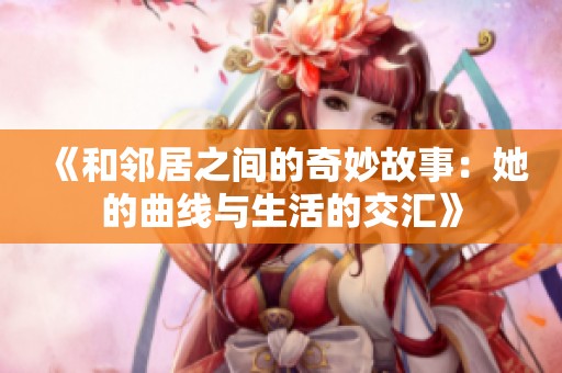 《和邻居之间的奇妙故事：她的曲线与生活的交汇》