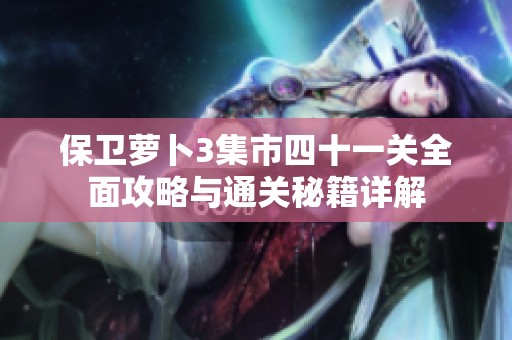 保卫萝卜3集市四十一关全面攻略与通关秘籍详解