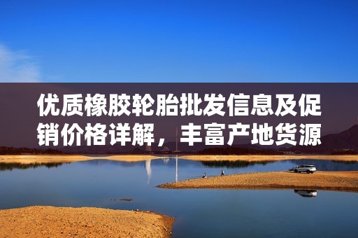 优质橡胶轮胎批发信息及促销价格详解，丰富产地货源一览