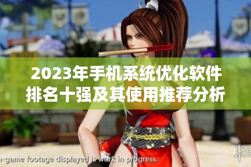 2023年手机系统优化软件排名十强及其使用推荐分析