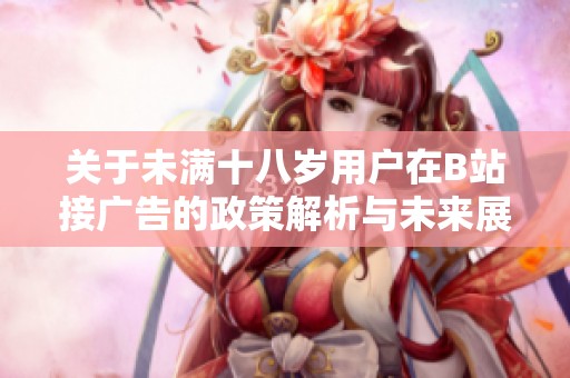 关于未满十八岁用户在B站接广告的政策解析与未来展望