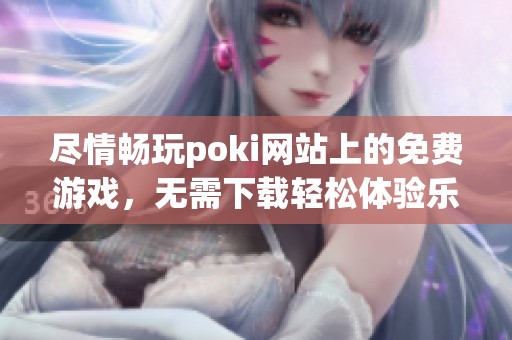 尽情畅玩poki网站上的免费游戏，无需下载轻松体验乐趣