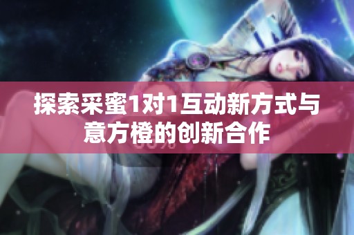 探索采蜜1对1互动新方式与意方橙的创新合作