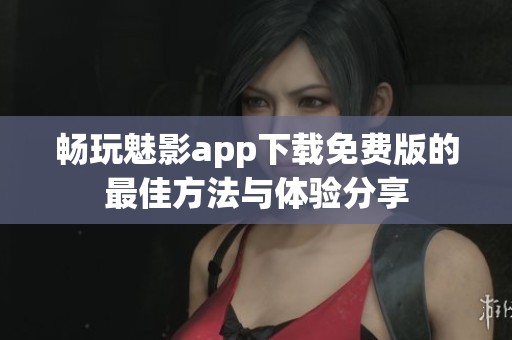 畅玩魅影app下载免费版的最佳方法与体验分享