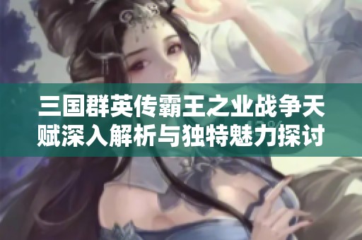 三国群英传霸王之业战争天赋深入解析与独特魅力探讨