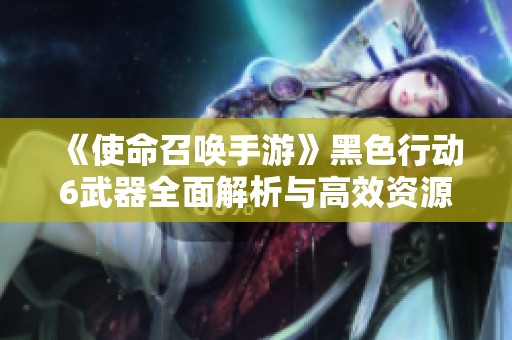 《使命召唤手游》黑色行动6武器全面解析与高效资源采集策略推荐