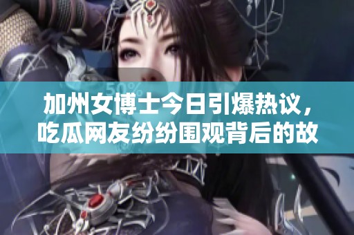 加州女博士今日引爆热议，吃瓜网友纷纷围观背后的故事