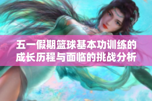 五一假期篮球基本功训练的成长历程与面临的挑战分析