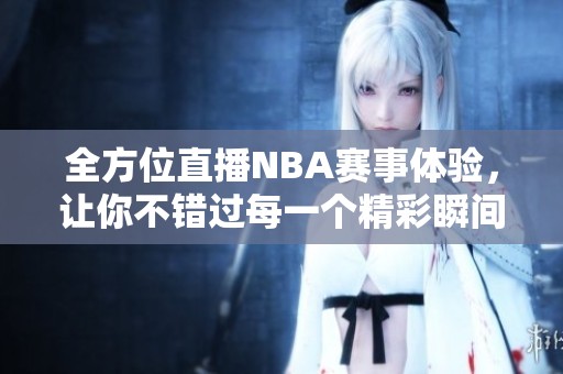 全方位直播NBA赛事体验，让你不错过每一个精彩瞬间
