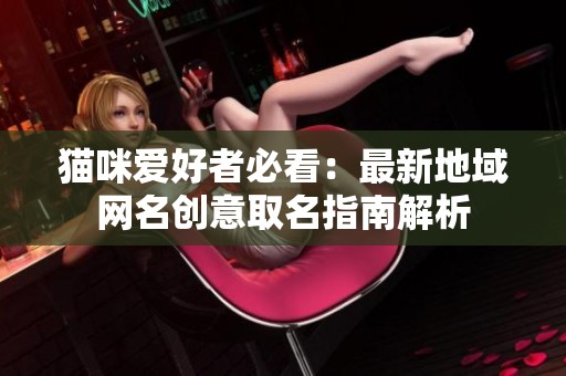 猫咪爱好者必看：最新地域网名创意取名指南解析
