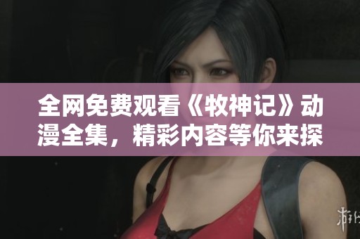 全网免费观看《牧神记》动漫全集，精彩内容等你来探索