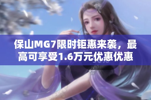 保山MG7限时钜惠来袭，最高可享受1.6万元优惠优惠机会不容错过