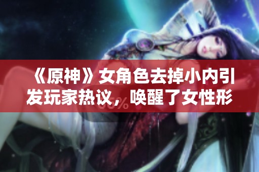 《原神》女角色去掉小内引发玩家热议，唤醒了女性形象的新思考