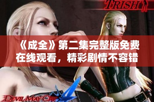 《成全》第二集完整版免费在线观看，精彩剧情不容错过