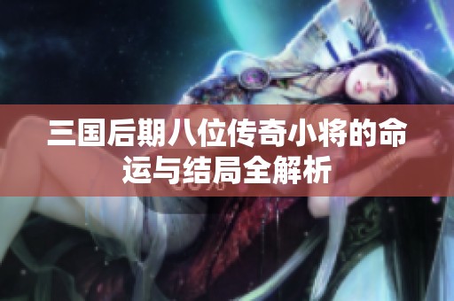三国后期八位传奇小将的命运与结局全解析