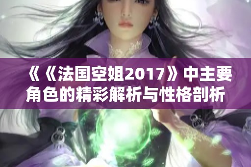 《《法国空姐2017》中主要角色的精彩解析与性格剖析》