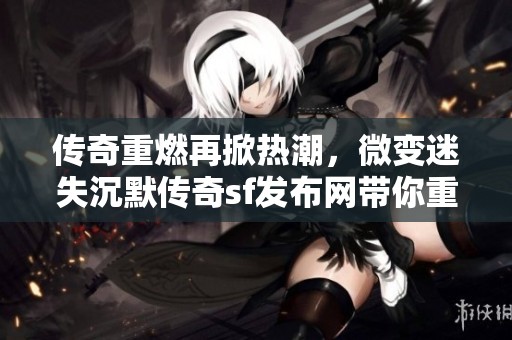 传奇重燃再掀热潮，微变迷失沉默传奇sf发布网带你重回激情岁月
