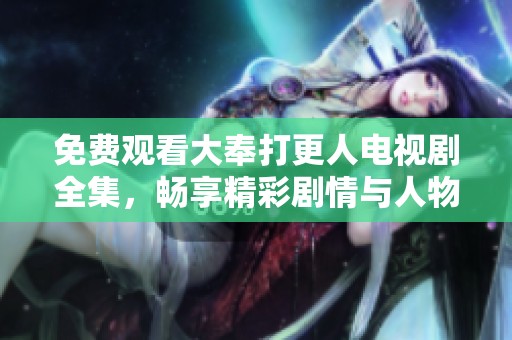 免费观看大奉打更人电视剧全集，畅享精彩剧情与人物互动