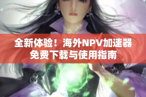 全新体验！海外NPV加速器免费下载与使用指南