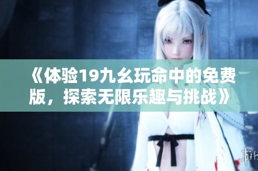 《体验19九幺玩命中的免费版，探索无限乐趣与挑战》