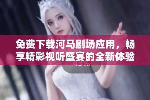 免费下载河马剧场应用，畅享精彩视听盛宴的全新体验