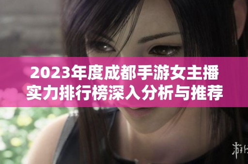 2023年度成都手游女主播实力排行榜深入分析与推荐