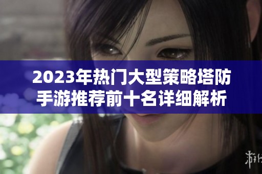 2023年热门大型策略塔防手游推荐前十名详细解析