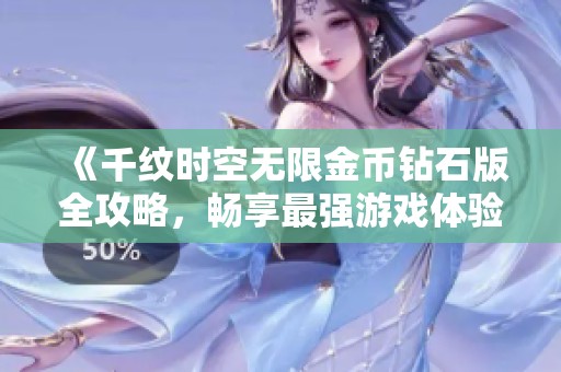 《千纹时空无限金币钻石版全攻略，畅享最强游戏体验》