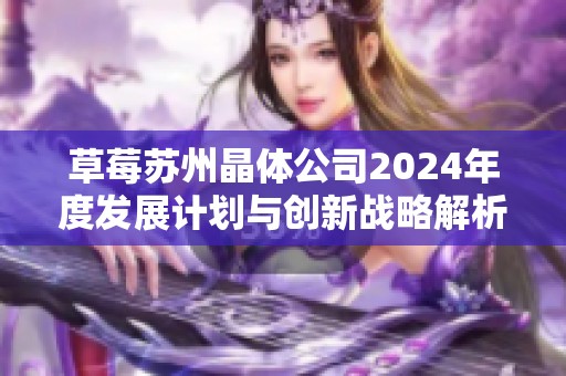 草莓苏州晶体公司2024年度发展计划与创新战略解析
