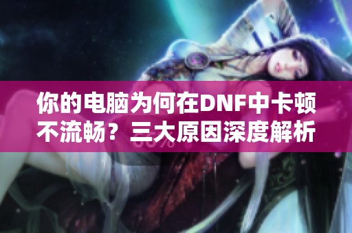 你的电脑为何在DNF中卡顿不流畅？三大原因深度解析
