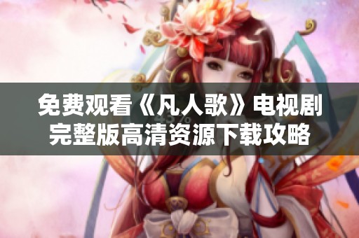 免费观看《凡人歌》电视剧完整版高清资源下载攻略
