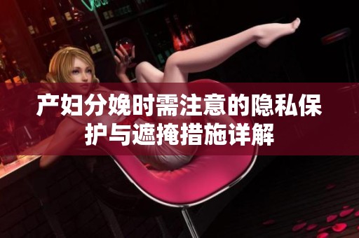 产妇分娩时需注意的隐私保护与遮掩措施详解