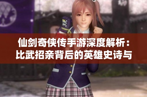 仙剑奇侠传手游深度解析：比武招亲背后的英雄史诗与传奇旅程