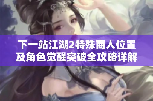 下一站江湖2特殊商人位置及角色觉醒突破全攻略详解
