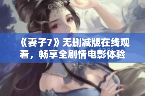 《妻子7》无删减版在线观看，畅享全剧情电影体验