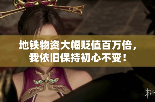 地铁物资大幅贬值百万倍，我依旧保持初心不变！