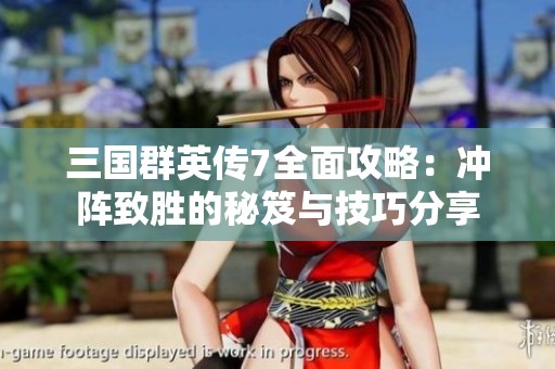 三国群英传7全面攻略：冲阵致胜的秘笈与技巧分享