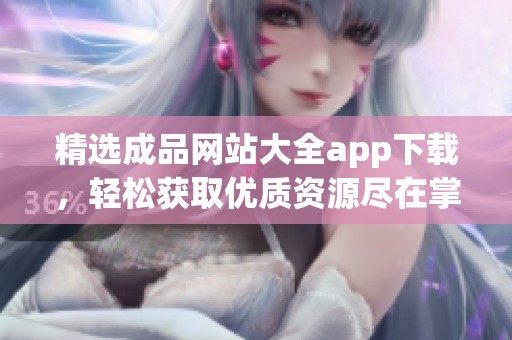 精选成品网站大全app下载，轻松获取优质资源尽在掌握中
