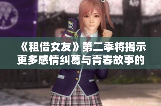 《租借女友》第二季将揭示更多感情纠葛与青春故事的新篇章