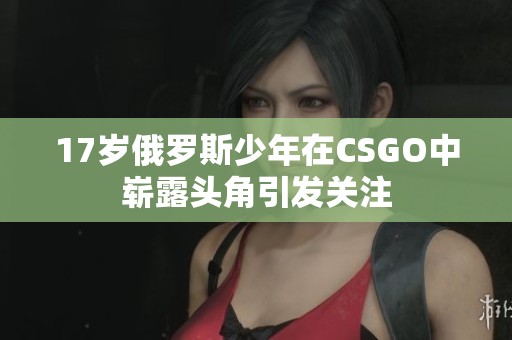 17岁俄罗斯少年在CSGO中崭露头角引发关注