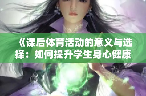 《课后体育活动的意义与选择：如何提升学生身心健康》