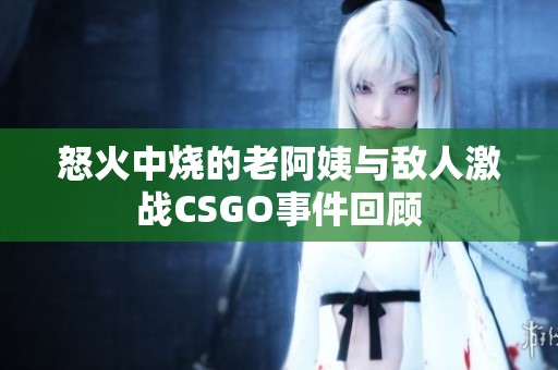 怒火中烧的老阿姨与敌人激战CSGO事件回顾