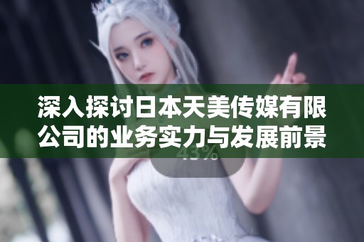深入探讨日本天美传媒有限公司的业务实力与发展前景