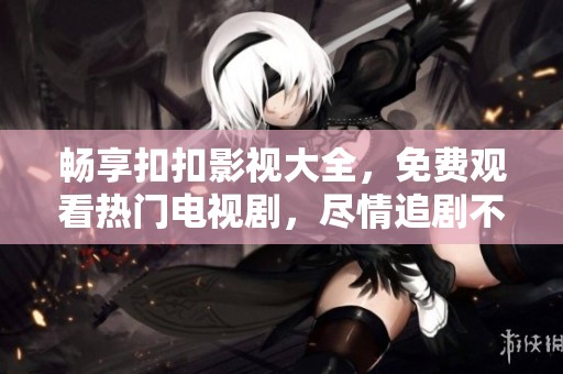 畅享扣扣影视大全，免费观看热门电视剧，尽情追剧不再等待