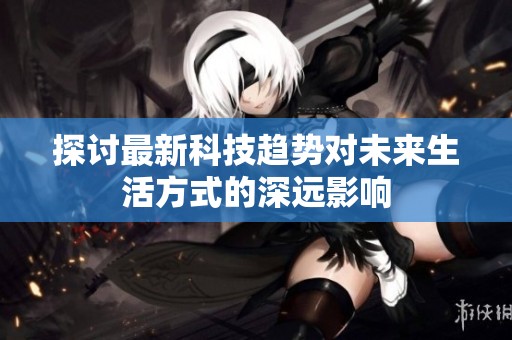 探讨最新科技趋势对未来生活方式的深远影响