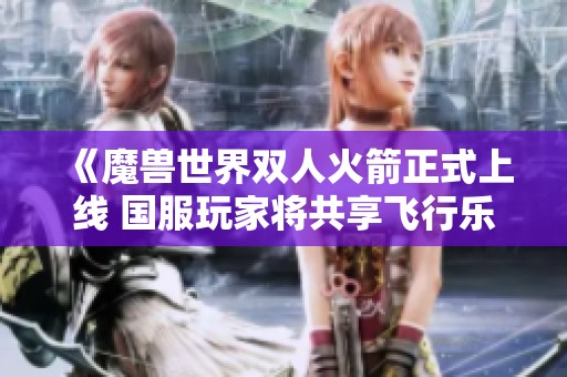 《魔兽世界双人火箭正式上线 国服玩家将共享飞行乐趣》
