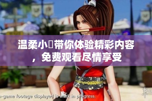温柔小泬带你体验精彩内容，免费观看尽情享受